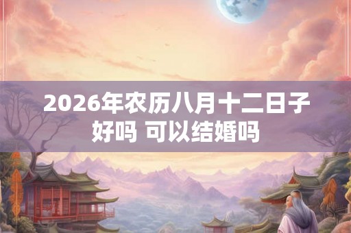 2026年农历八月十二日子好吗 可以结婚吗 2026年农历八月十二日子好吗 可以结婚吗