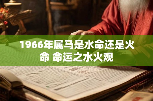 1966年属马是水命还是火命 命运之水火观