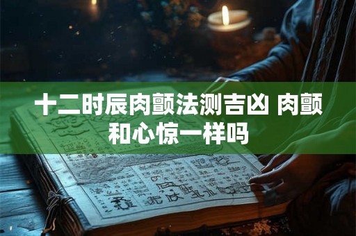 十二时辰肉颤法测吉凶 肉颤和心惊一样吗 十二时辰肉颤法测吉凶 肉颤和心惊一样吗