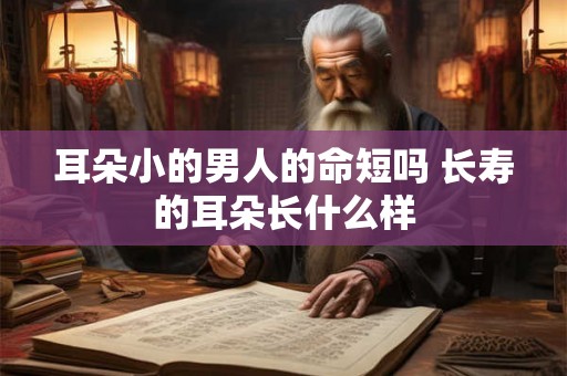 耳朵小的男人的命短吗 长寿的耳朵长什么样 耳朵小的男人的命短吗 长寿的耳朵长什么样