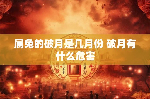 属兔的破月是几月份 破月有什么危害 属兔的破月是几月份 破月有什么危害