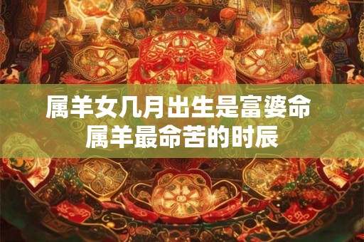 属羊女几月出生是富婆命 属羊最命苦的时辰 属羊女几月出生是富婆命 属羊最命苦的时辰