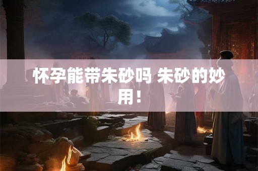 怀孕能带朱砂吗 朱砂的妙用! 怀孕能带朱砂吗 朱砂的妙用!