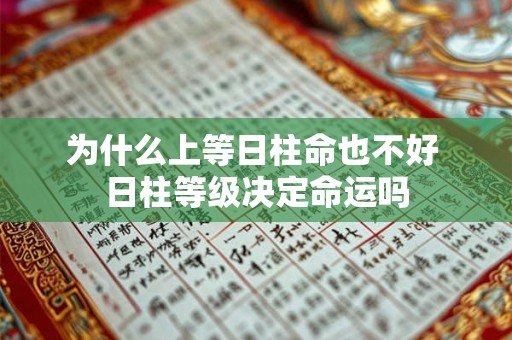 为什么上等日柱命也不好 日柱等级决定命运吗 为什么上等日柱命也不好 日柱等级决定命运吗