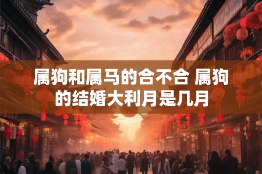 属狗和属马的合不合 属狗的结婚大利月是几月 属狗和属马的合不合 属狗的结婚大利月是几月