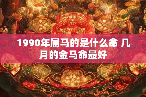 1990年属马的是什么命 几月的金马命最好 1990年属马的是什么命 几月的金马命最好
