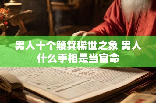 男人十个簸箕稀世之象 男人什么手相是当官命 男人十个簸箕稀世之象 男人什么手相是当官命