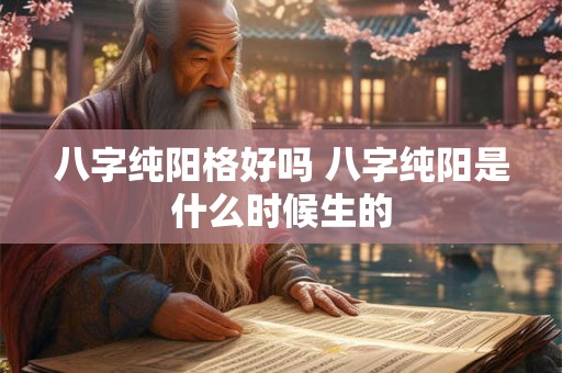 八字纯阳格好吗 八字纯阳是什么时候生的