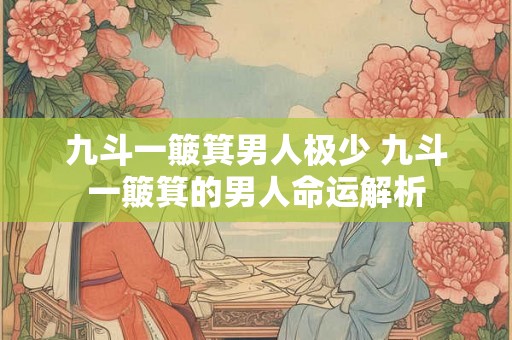 九斗一簸箕男人极少 九斗一簸箕的男人命运解析 九斗一簸箕男人极少 九斗一簸箕的男人命运解析