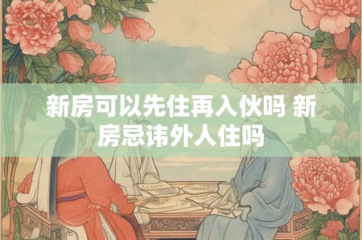 新房可以先住再入伙吗 新房忌讳外人住吗 新房可以先住再入伙吗 新房忌讳外人住吗