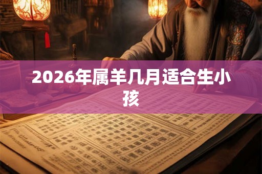 2026年属羊几月适合生小孩 2026年属羊几月适合生小孩