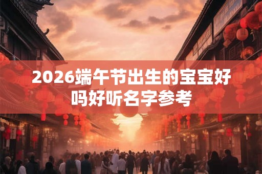 2026端午节出生的宝宝好吗好听名字参考