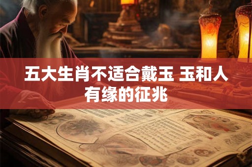 五大生肖不适合戴玉 玉和人有缘的征兆 五大生肖不适合戴玉 玉和人有缘的征兆