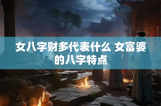 女八字财多代表什么 女富婆的八字特点 女八字财多代表什么 女富婆的八字特点