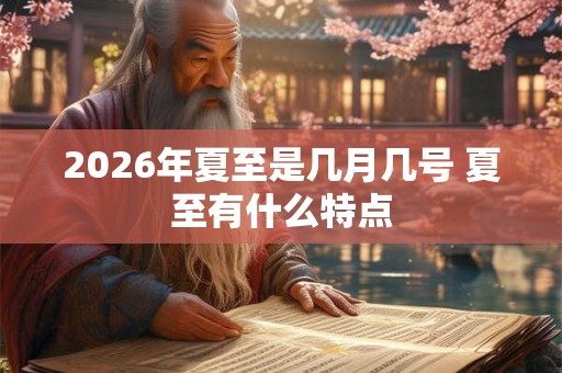 2026年夏至是几月几号 夏至有什么特点 2026年夏至是几月几号 夏至有什么特点