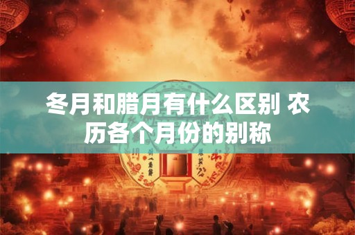 冬月和腊月有什么区别 农历各个月份的别称 冬月和腊月有什么区别 农历各个月份的别称