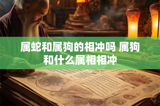 属蛇和属狗的相冲吗 属狗和什么属相相冲 属蛇和属狗的相冲吗 属狗和什么属相相冲