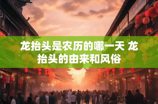 龙抬头是农历的哪一天 龙抬头的由来和风俗 龙抬头是农历的哪一天 龙抬头的由来和风俗