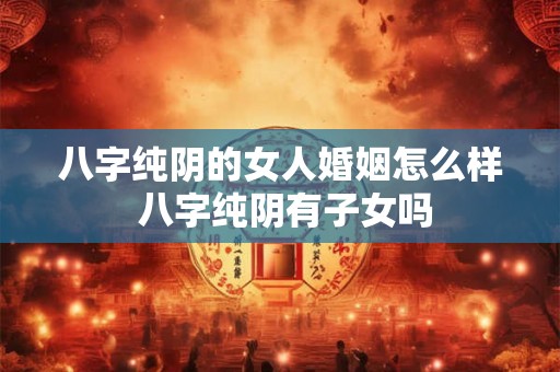 八字纯阴的女人婚姻怎么样 八字纯阴有子女吗