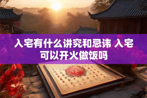 入宅有什么讲究和忌讳 入宅可以开火做饭吗