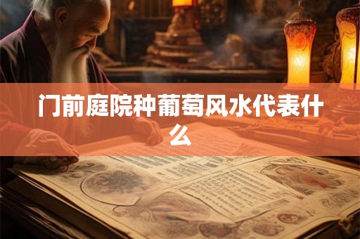 门前庭院种葡萄风水代表什么 门前庭院种葡萄风水代表什么