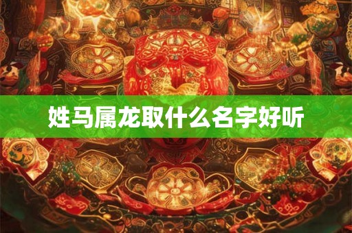 姓马属龙取什么名字好听 姓马属龙取什么名字好听
