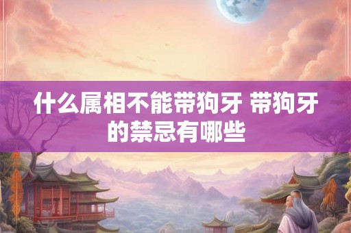 什么属相不能带狗牙 带狗牙的禁忌有哪些