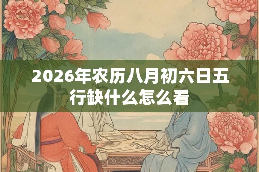 2026年农历八月初六日五行缺什么怎么看 2026年农历八月初六日五行缺什么怎么看