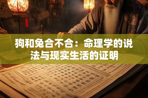 狗和兔合不合：命理学的说法与现实生活的证明