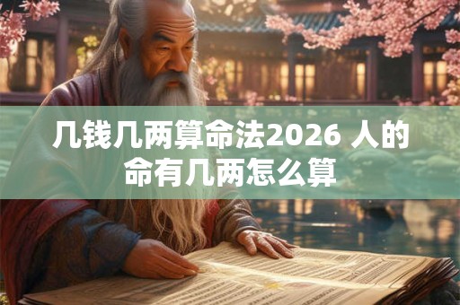 几钱几两算命法2026 人的命有几两怎么算 几钱几两算命法2026 人的命有几两怎么算