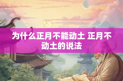 为什么正月不能动土 正月不动土的说法 为什么正月不能动土 正月不动土的说法