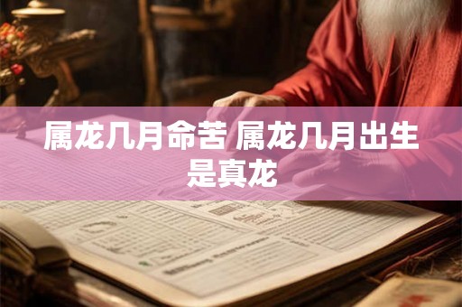 属龙几月命苦 属龙几月出生是真龙 属龙几月命苦 属龙几月出生是真龙