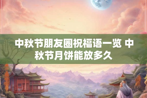 中秋节朋友圈祝福语一览 中秋节月饼能放多久 中秋节朋友圈祝福语一览 中秋节月饼能放多久