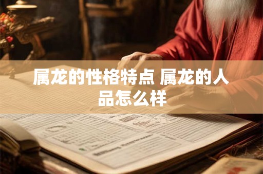 属龙的性格特点 属龙的人品怎么样 属龙的性格特点 属龙的人品怎么样