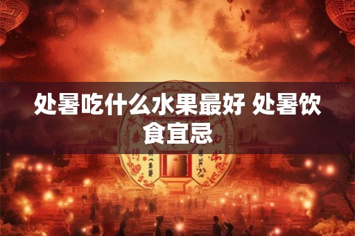 处暑吃什么水果最好 处暑饮食宜忌 处暑吃什么水果最好 处暑饮食宜忌