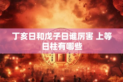丁亥日和戊子日谁厉害 上等日柱有哪些 丁亥日和戊子日谁厉害 上等日柱有哪些