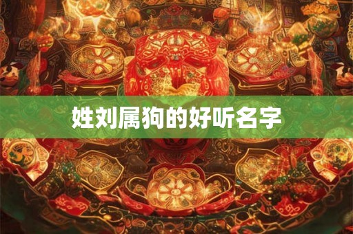 姓刘属狗的好听名字 姓刘属狗的好听名字