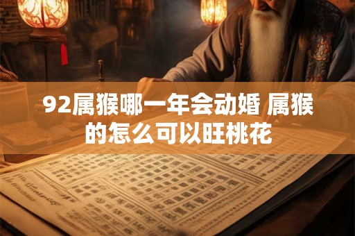 92属猴哪一年会动婚 属猴的怎么可以旺桃花