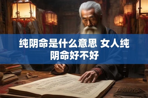 纯阴命是什么意思 女人纯阴命好不好 纯阴命是什么意思 女人纯阴命好不好