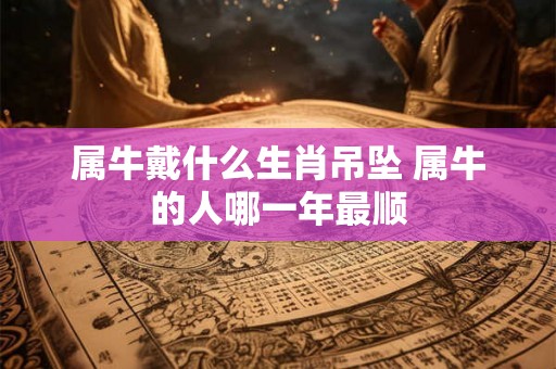 属牛戴什么生肖吊坠 属牛的人哪一年最顺 属牛戴什么生肖吊坠 属牛的人哪一年最顺