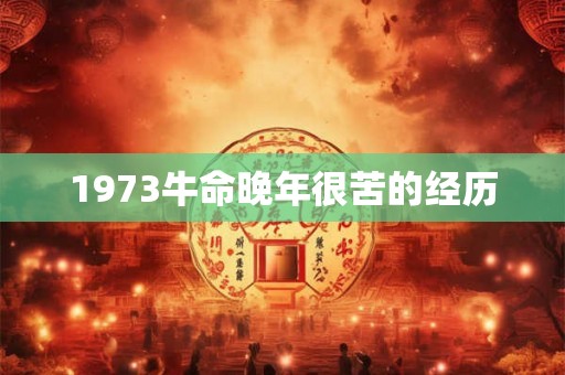 1973牛命晚年很苦的经历 1973牛命晚年很苦的经历