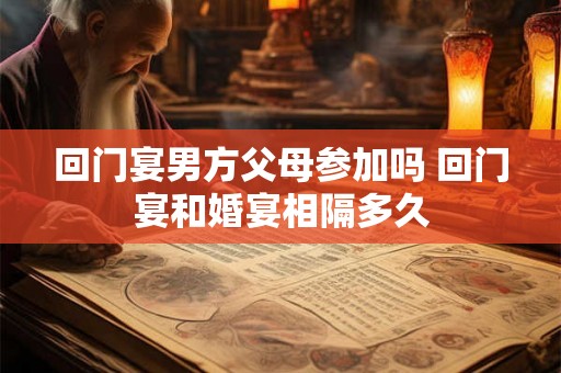 回门宴男方父母参加吗 回门宴和婚宴相隔多久 回门宴男方父母参加吗 回门宴和婚宴相隔多久