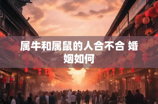 属牛和属鼠的人合不合 婚姻如何 属牛和属鼠的人合不合 婚姻如何