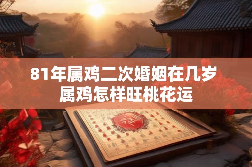 81年属鸡二次婚姻在几岁 属鸡怎样旺桃花运