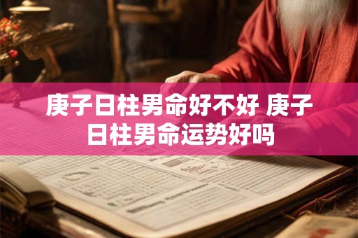 庚子日柱男命好不好 庚子日柱男命运势好吗 庚子日柱男命好不好 庚子日柱男命运势好吗