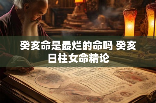 癸亥命是最烂的命吗 癸亥日柱女命精论 癸亥命是最烂的命吗 癸亥日柱女命精论