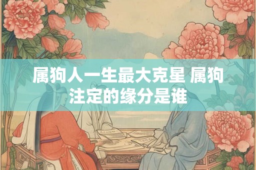 属狗人一生最大克星 属狗注定的缘分是谁 属狗人一生最大克星 属狗注定的缘分是谁