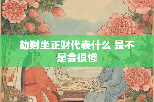 劫财坐正财代表什么 是不是会很惨 劫财坐正财代表什么 是不是会很惨