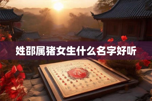 姓邵属猪女生什么名字好听 姓邵属猪女生什么名字好听