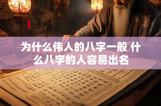 为什么伟人的八字一般 什么八字的人容易出名 为什么伟人的八字一般 什么八字的人容易出名